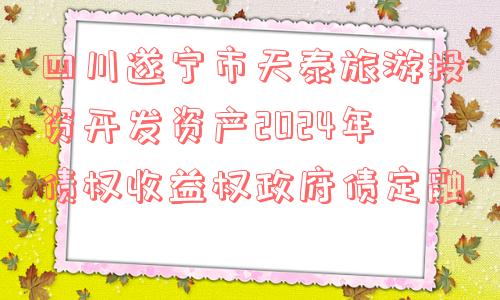 四川遂宁市天泰旅游投资开发资产2024年债权收益权政府债定融